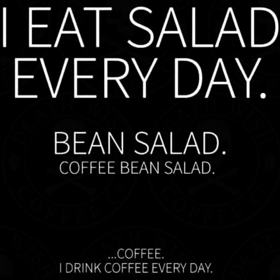I eat salad every day. Bean salad. Coffee bean salad.